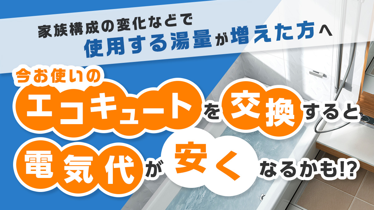 【家族構成が変わって使用する湯量が増えた方へ】お使いのエコキュートを交換すると電気代が安くなるかもしれません